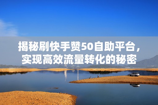 揭秘刷快手赞50自助平台，实现高效流量转化的秘密