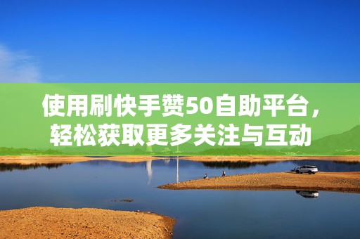 使用刷快手赞50自助平台，轻松获取更多关注与互动
