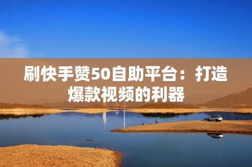 刷快手赞50自助平台：打造爆款视频的利器