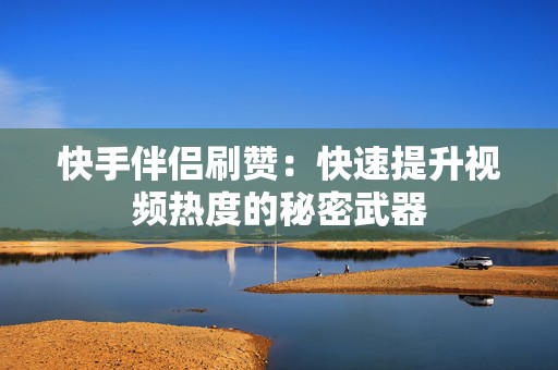 快手伴侣刷赞：快速提升视频热度的秘密武器