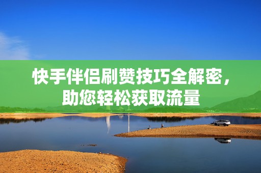 快手伴侣刷赞技巧全解密，助您轻松获取流量