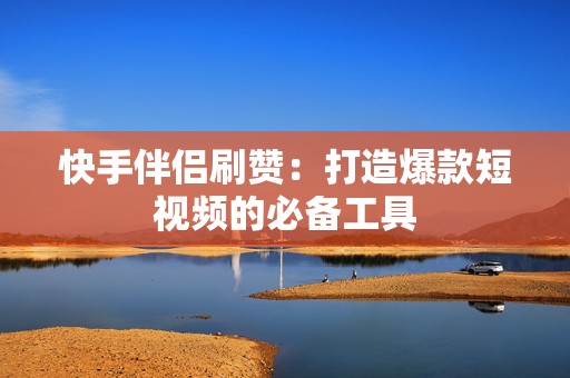 快手伴侣刷赞：打造爆款短视频的必备工具