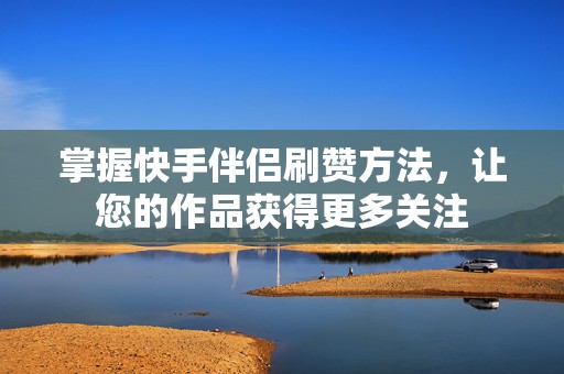 掌握快手伴侣刷赞方法，让您的作品获得更多关注