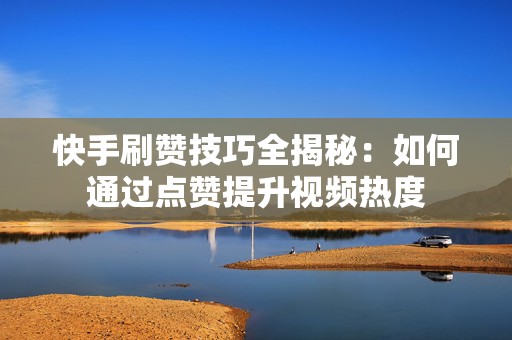 快手刷赞技巧全揭秘：如何通过点赞提升视频热度