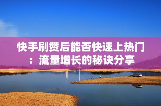 快手刷赞后能否快速上热门：流量增长的秘诀分享
