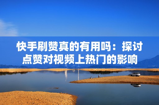 快手刷赞真的有用吗：探讨点赞对视频上热门的影响