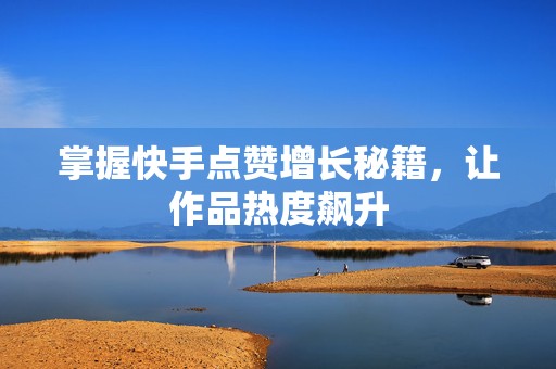 掌握快手点赞增长秘籍，让作品热度飙升