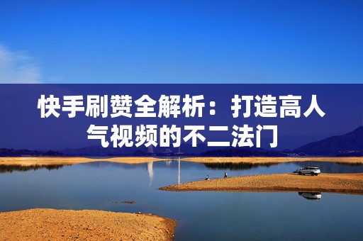 快手刷赞全解析：打造高人气视频的不二法门
