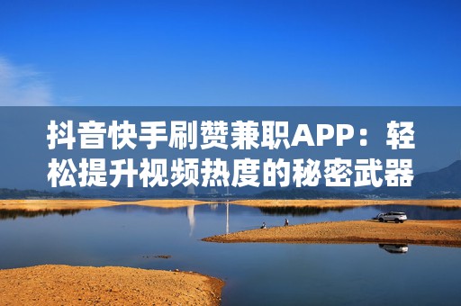 抖音快手刷赞兼职APP：轻松提升视频热度的秘密武器