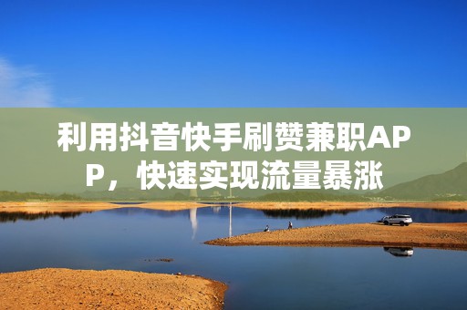 利用抖音快手刷赞兼职APP，快速实现流量暴涨