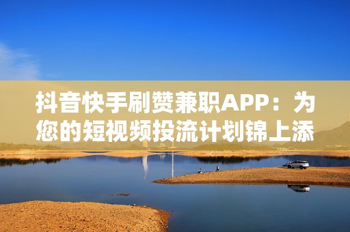 抖音快手刷赞兼职APP：为您的短视频投流计划锦上添花