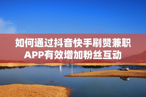 如何通过抖音快手刷赞兼职APP有效增加粉丝互动