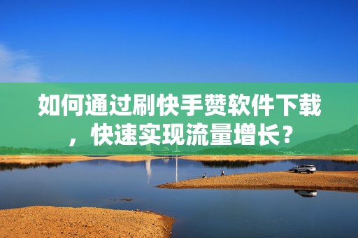 如何通过刷快手赞软件下载，快速实现流量增长？
