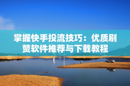 掌握快手投流技巧：优质刷赞软件推荐与下载教程