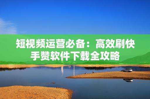 短视频运营必备：高效刷快手赞软件下载全攻略