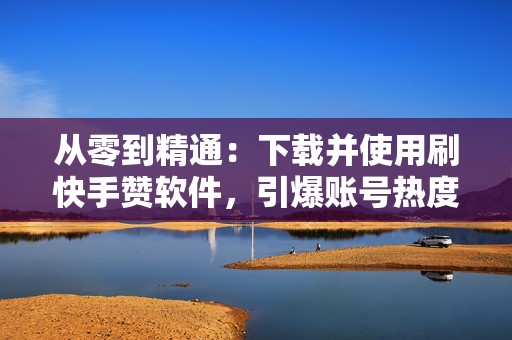 从零到精通：下载并使用刷快手赞软件，引爆账号热度