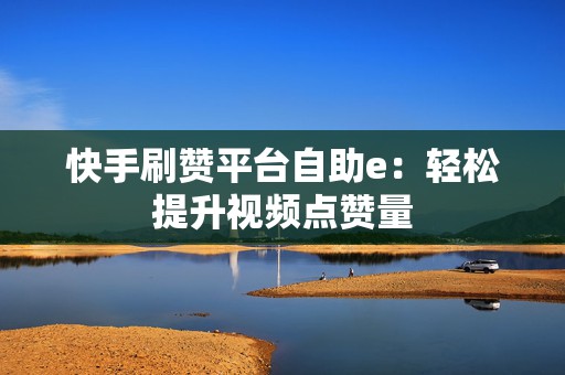 快手刷赞平台自助e：轻松提升视频点赞量