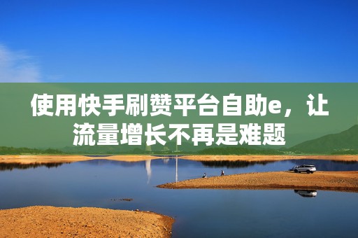 使用快手刷赞平台自助e，让流量增长不再是难题