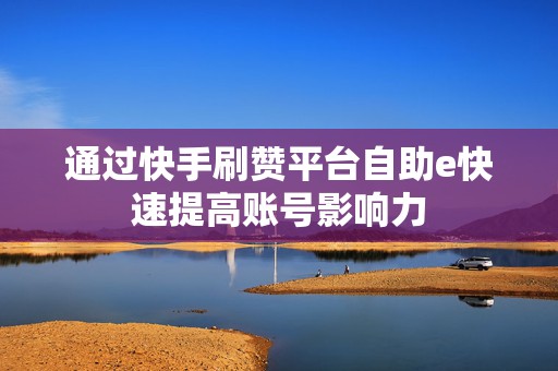 通过快手刷赞平台自助e快速提高账号影响力