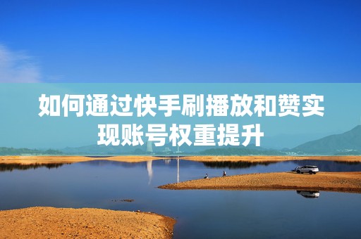 如何通过快手刷播放和赞实现账号权重提升