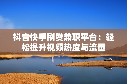 抖音快手刷赞兼职平台：轻松提升视频热度与流量