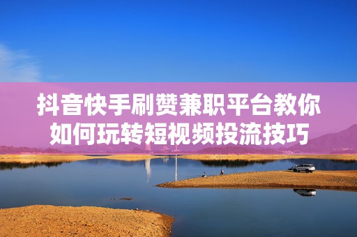 抖音快手刷赞兼职平台教你如何玩转短视频投流技巧