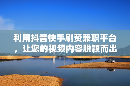利用抖音快手刷赞兼职平台，让您的视频内容脱颖而出