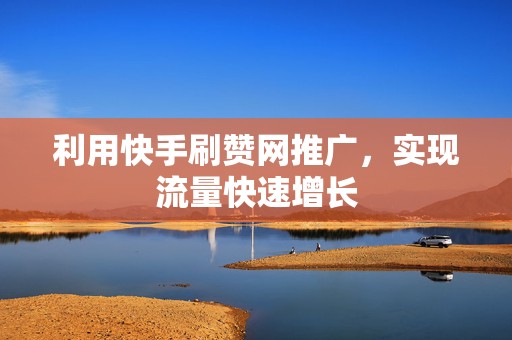 利用快手刷赞网推广，实现流量快速增长