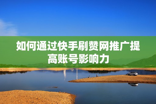如何通过快手刷赞网推广提高账号影响力