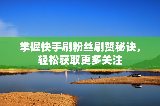 掌握快手刷粉丝刷赞秘诀，轻松获取更多关注