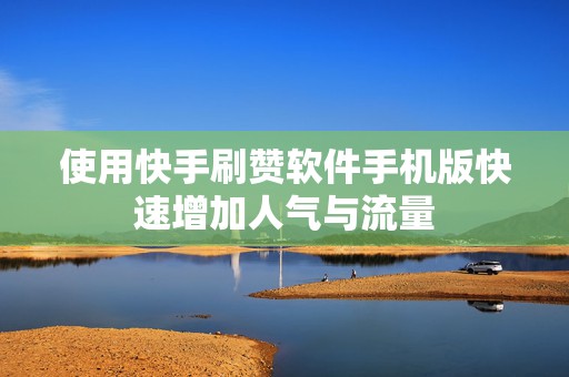 使用快手刷赞软件手机版快速增加人气与流量