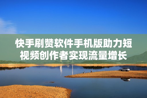 快手刷赞软件手机版助力短视频创作者实现流量增长
