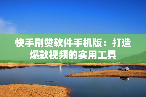 快手刷赞软件手机版：打造爆款视频的实用工具