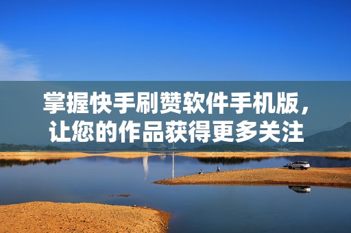 掌握快手刷赞软件手机版，让您的作品获得更多关注
