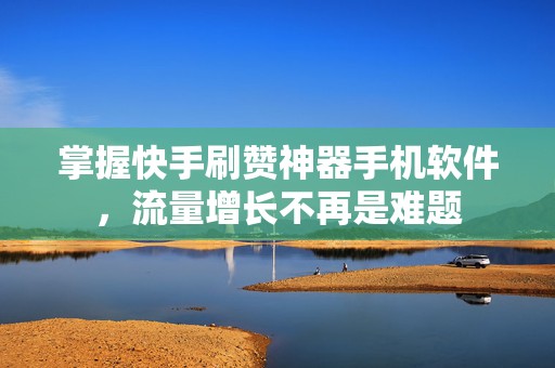 掌握快手刷赞神器手机软件，流量增长不再是难题