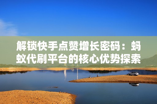 解锁快手点赞增长密码：蚂蚁代刷平台的核心优势探索