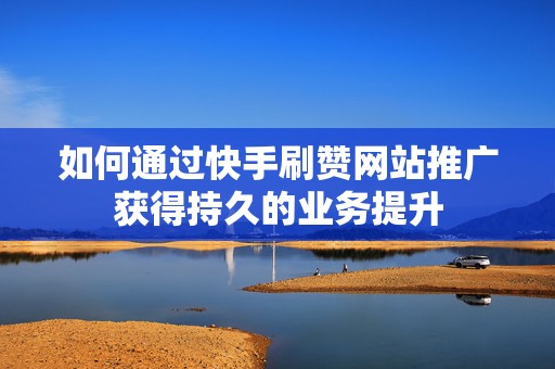 如何通过快手刷赞网站推广获得持久的业务提升