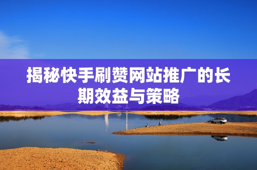 揭秘快手刷赞网站推广的长期效益与策略