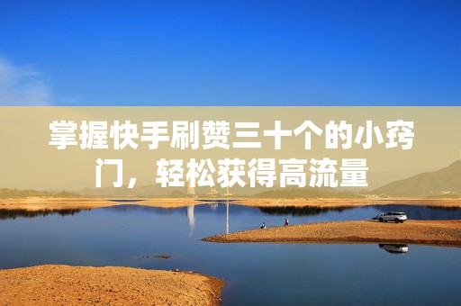 掌握快手刷赞三十个的小窍门，轻松获得高流量