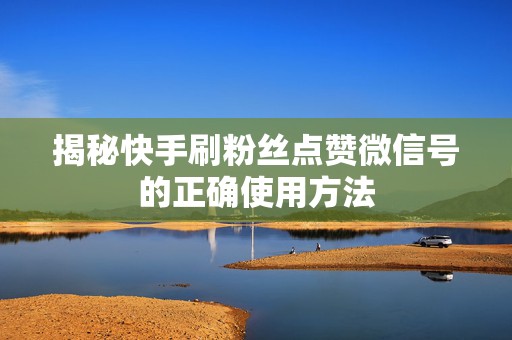 揭秘快手刷粉丝点赞微信号的正确使用方法