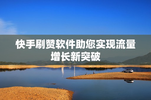 快手刷赞软件助您实现流量增长新突破