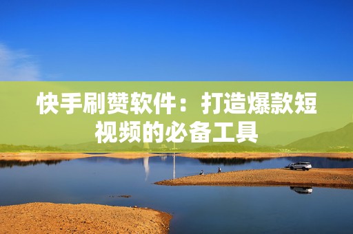 快手刷赞软件：打造爆款短视频的必备工具