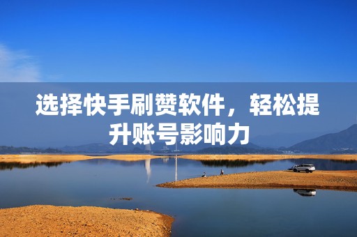 选择快手刷赞软件，轻松提升账号影响力