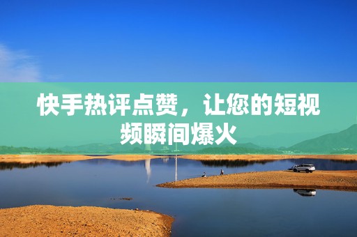 快手热评点赞，让您的短视频瞬间爆火