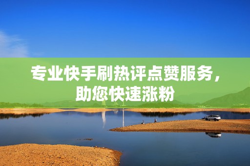 专业快手刷热评点赞服务，助您快速涨粉