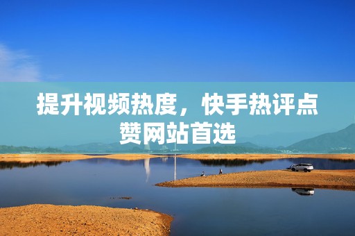 提升视频热度，快手热评点赞网站首选