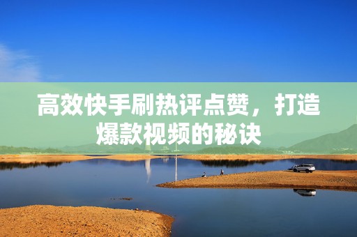 高效快手刷热评点赞，打造爆款视频的秘诀