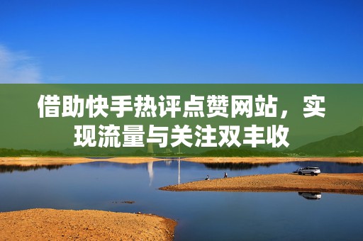 借助快手热评点赞网站，实现流量与关注双丰收