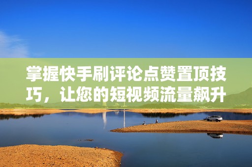 掌握快手刷评论点赞置顶技巧，让您的短视频流量飙升