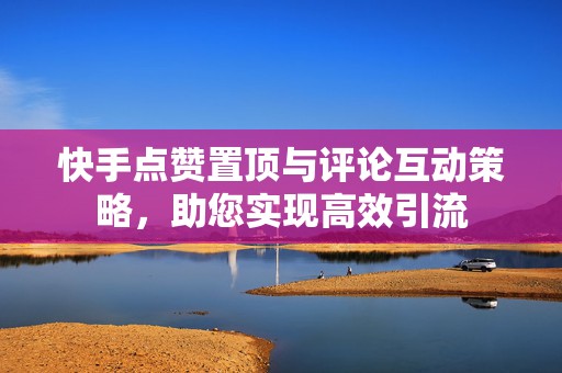 快手点赞置顶与评论互动策略，助您实现高效引流
